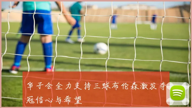 华子会全力支持三球布伦森激发夺冠信心与希望
