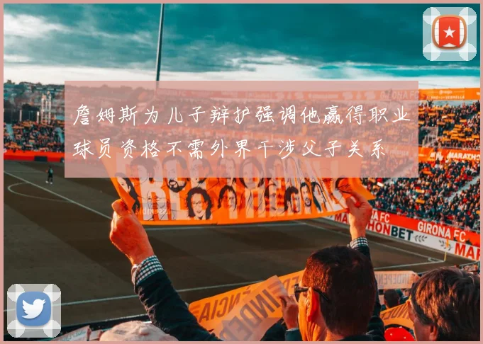 詹姆斯为儿子辩护强调他赢得职业球员资格不需外界干涉父子关系