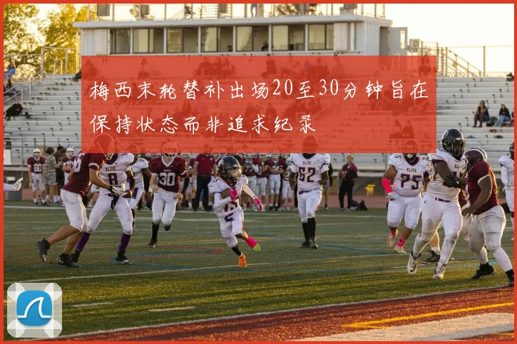 梅西末轮替补出场20至30分钟旨在保持状态而非追求纪录