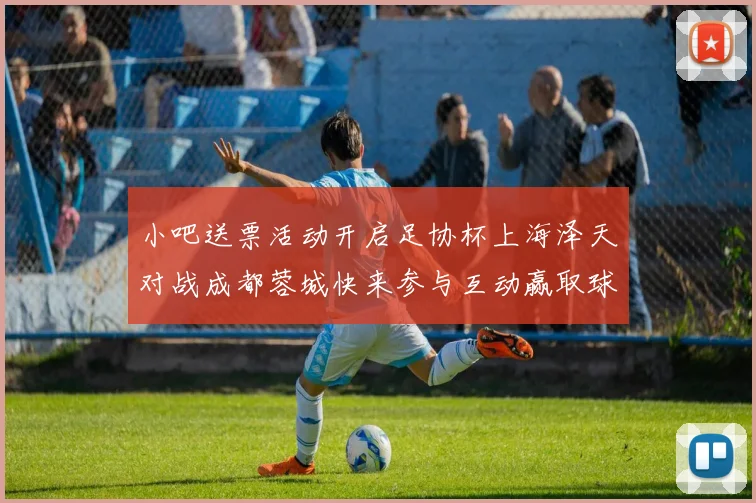 小吧送票活动开启足协杯上海泽天对战成都蓉城快来参与互动赢取球票