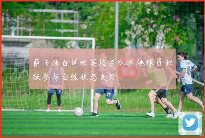 萨卡独自训练英格兰队其他球员积极参与合练状态良好