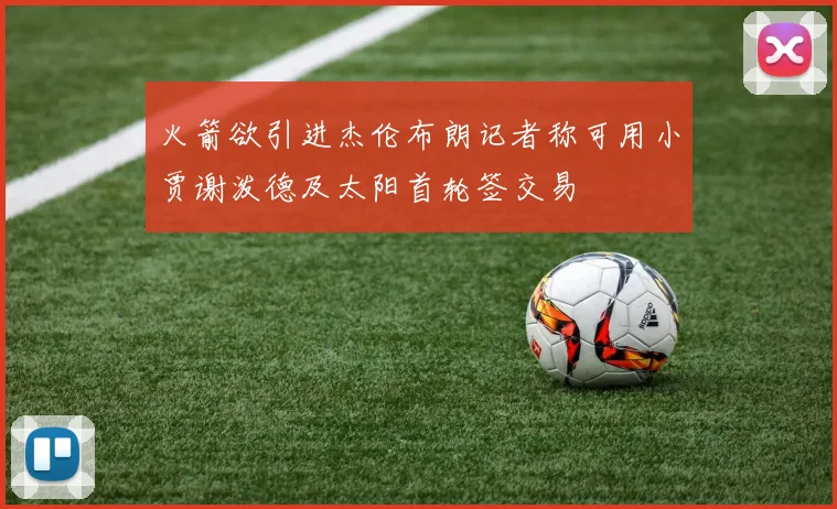 火箭欲引进杰伦布朗记者称可用小贾谢泼德及太阳首轮签交易