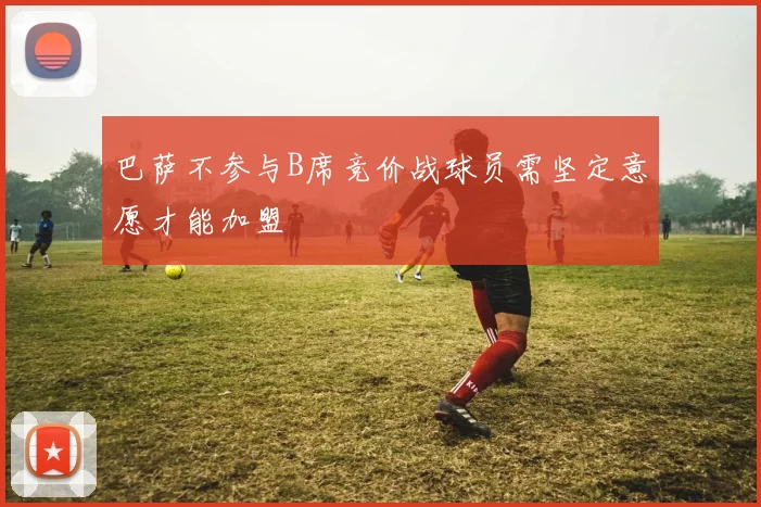 巴萨不参与B席竞价战球员需坚定意愿才能加盟