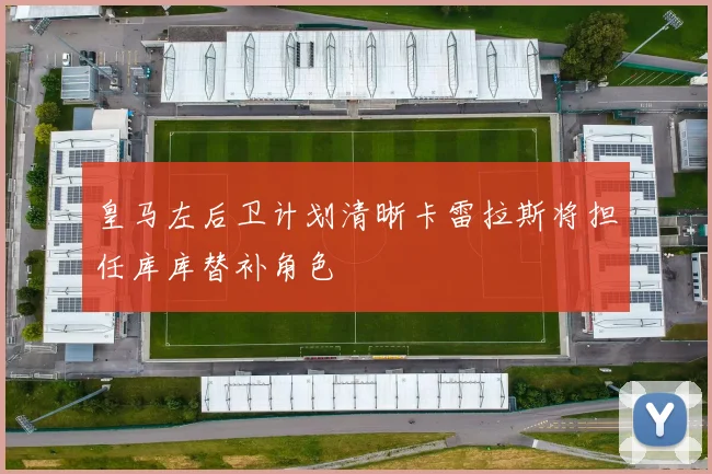 皇马左后卫计划清晰卡雷拉斯将担任库库替补角色
