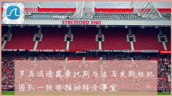 罗马诺透露桑托斯与吉马良斯经纪团队一致将推动转会事宜