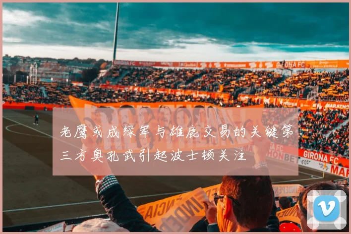 老鹰或成绿军与雄鹿交易的关键第三方奥孔武引起波士顿关注