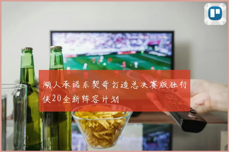 湖人承诺东契奇打造总决赛版独行侠20全新阵容计划